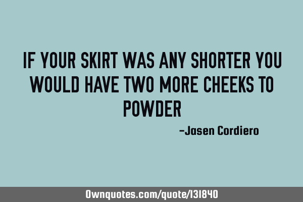 IF YOUR SKIRT WAS ANY SHORTER YOU WOULD HAVE TWO MORE CHEEKS TO POWDER