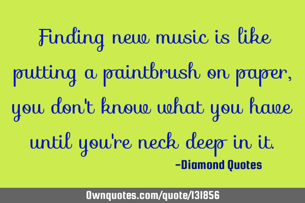 Finding new music is like putting a paintbrush on paper, you don