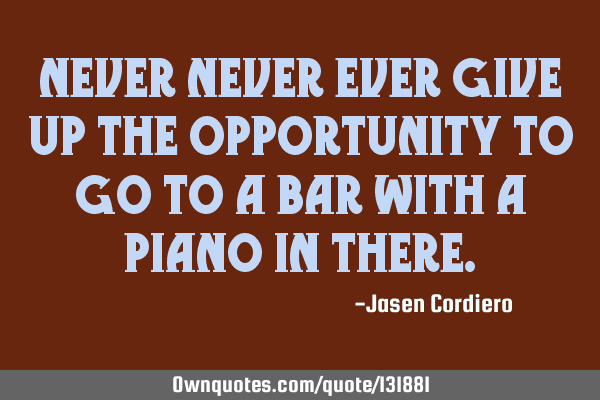 NEVER NEVER EVER GIVE UP THE OPPORTUNITY TO GO TO A BAR WITH A PIANO IN THERE