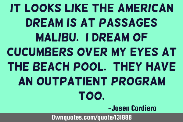 IT LOOKS LIKE THE AMERICAN DREAM IS AT PASSAGES MALIBU. I DREAM OF CUCUMBERS OVER MY EYES AT THE BEA