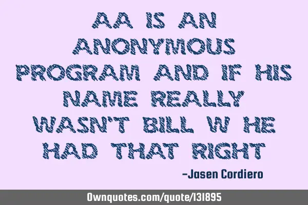 AA IS AN ANONYMOUS PROGRAM AND IF HIS NAME REALLY WASN