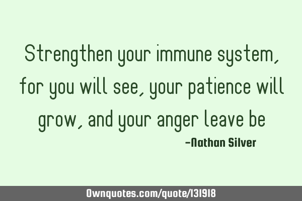 Strengthen your immune system, for you will see, your patience will grow, and your anger leave