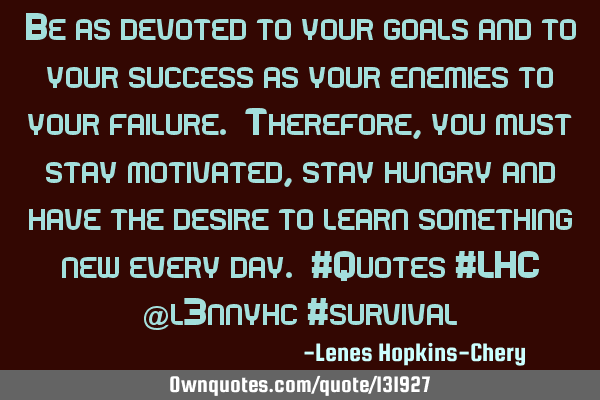 Be as devoted to your goals and to your success as your enemies to your failure. Therefore, you