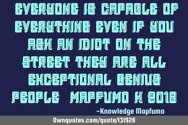 “Everyone is capable of everything even if you ask an idiot on the street they are all