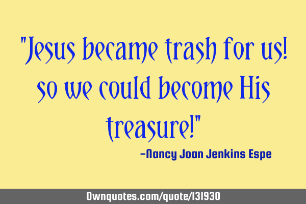 "Jesus became trash for us! so we could become His treasure!"
