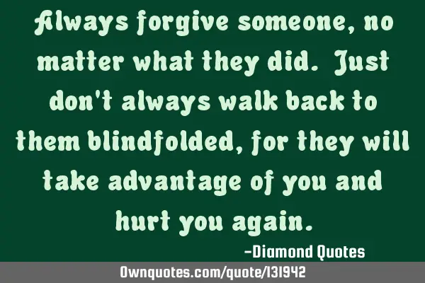 Always forgive someone, no matter what they did. Just don