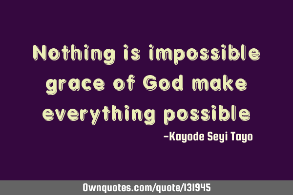 Nothing is impossible grace of God make everything