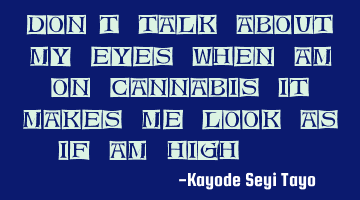 Don't talk about my eyes when am on cannabis it makes me look as if am high...