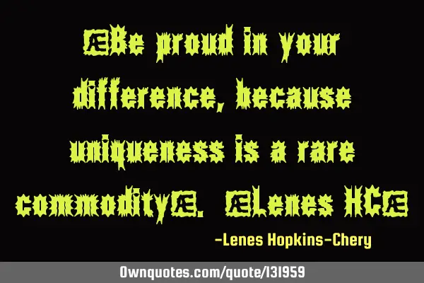 “Be proud in your difference, because uniqueness is a rare commodity”. -Lenes HC-