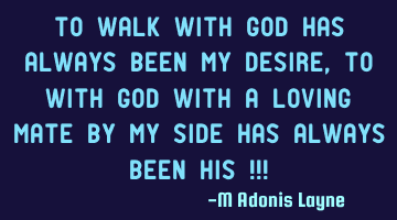 To walk with God has always been my desire, to with God with a loving mate by my side has always