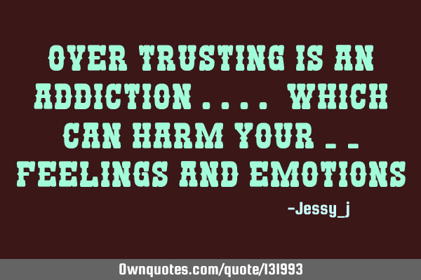 Over trusting is an addiction .... which can harm your _ _ feelings and
