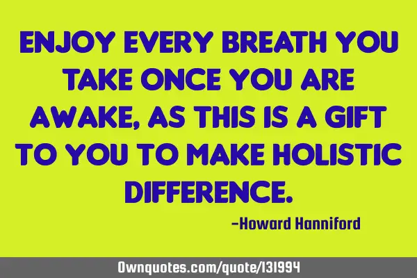 Enjoy every breath you take once you are awake, as this is a gift to you to make holistic