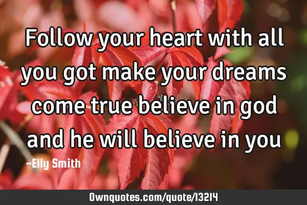 Follow your heart with all you got make your dreams come true believe in god and he will believe in