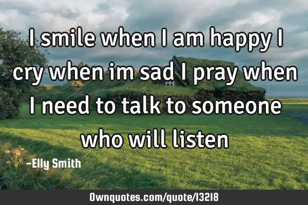 I smile when i am happy i cry when im sad i pray when i need to talk to someone who will