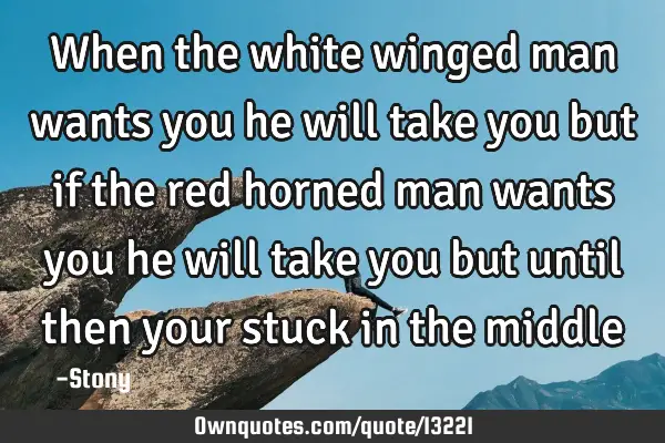 When the white winged man wants you he will take you but if the red horned man wants you he will