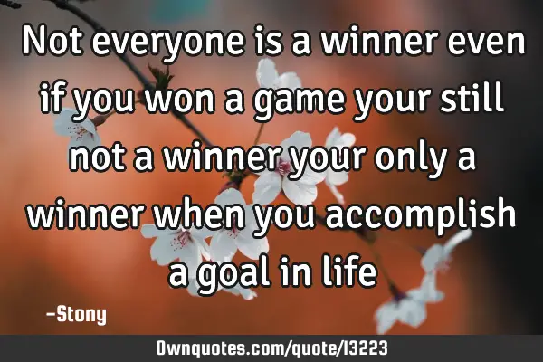 Not everyone is a winner even if you won a game your still not a winner your only a winner when you