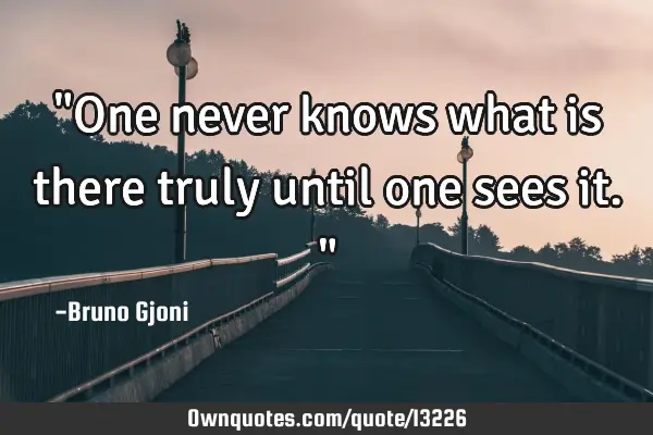 "One never knows what is there truly until one sees it."