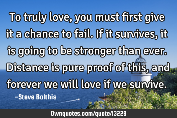 To truly love, you must first give it a chance to fail. If it survives, it is going to be stronger