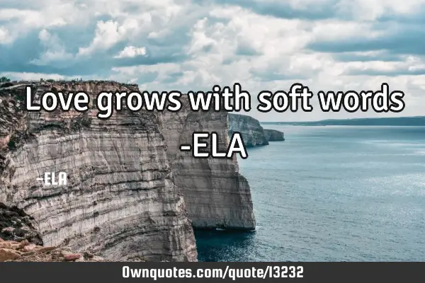Love grows with soft words -ELA