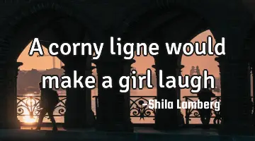 A corny ligne would make a girl laugh
