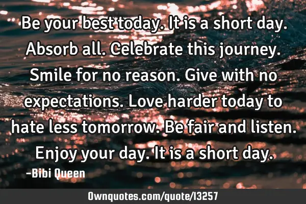 Be your best today. It is a short day. Absorb all. Celebrate this journey.Smile for no reason. Give