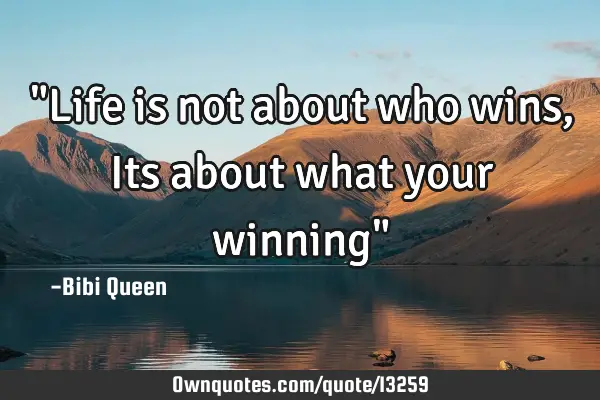 "Life is not about who wins , Its about what your winning"