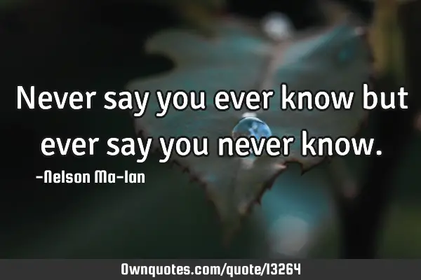 Never say you ever know but ever say you never