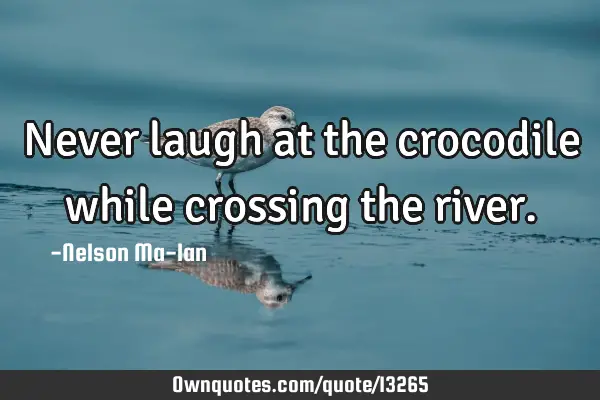 Never laugh at the crocodile while crossing the