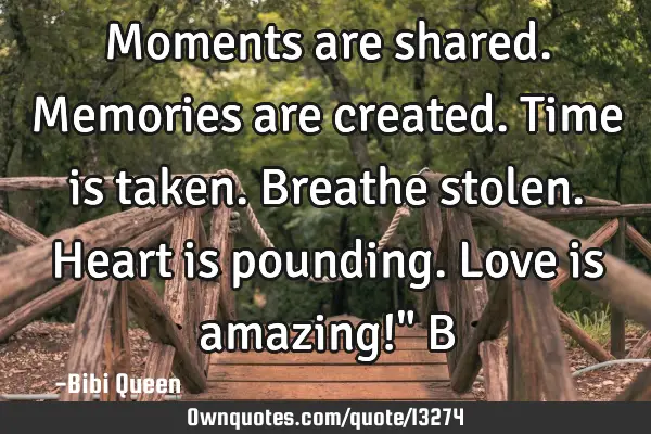 Moments are shared. Memories are created. Time is taken. Breathe stolen. Heart is pounding. Love is
