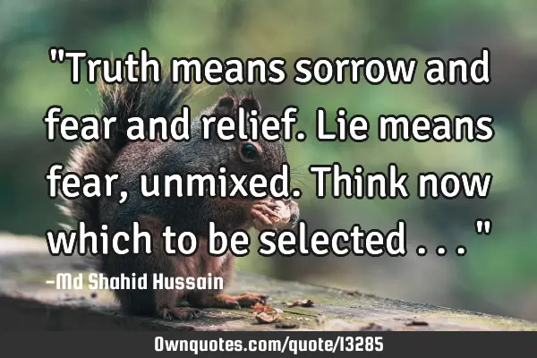 "Truth means sorrow and fear and relief. Lie means fear, unmixed. Think now which to be selected .