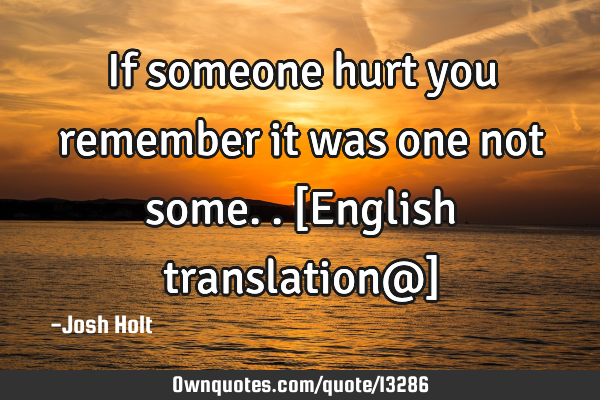 If someone hurt you remember it was one not some. .[English translation@]