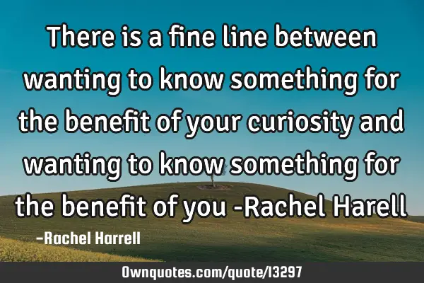 There is a fine line between wanting to know something for the benefit of your curiosity and