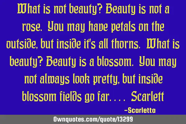 What is not beauty? Beauty is not a rose. You may have petals on the outside, but inside it