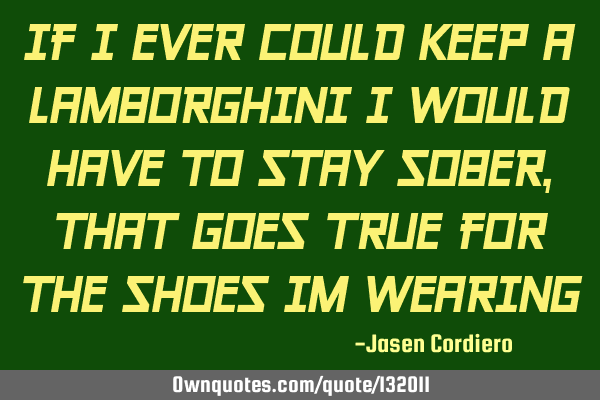 IF I EVER COULD KEEP A LAMBORGHINI I WOULD HAVE TO STAY SOBER, THAT GOES TRUE FOR THE SHOES IM WEARI