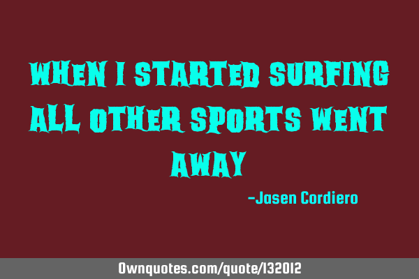 WHEN I STARTED SURFING ALL OTHER SPORTS WENT AWAY