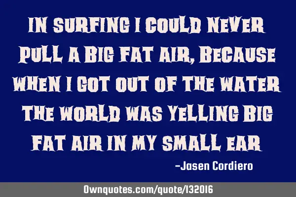 IN SURFING I COULD NEVER PULL A BIG FAT AIR, BECAUSE WHEN I GOT OUT OF THE WATER THE WORLD WAS YELLI