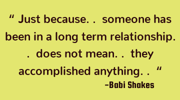 “ Just because.. someone has been in a long term relationship.. does not mean.. they accomplished