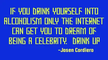 IF YOU DRINK YOURSELF INTO ALCOHOLISM ONLY THE INTERNET CAN GET YOU TO DREAM OF BEING A CELEBRITY. D