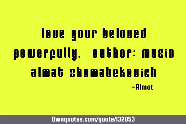 Love your beloved powerfully. Author: Musin Almat Z