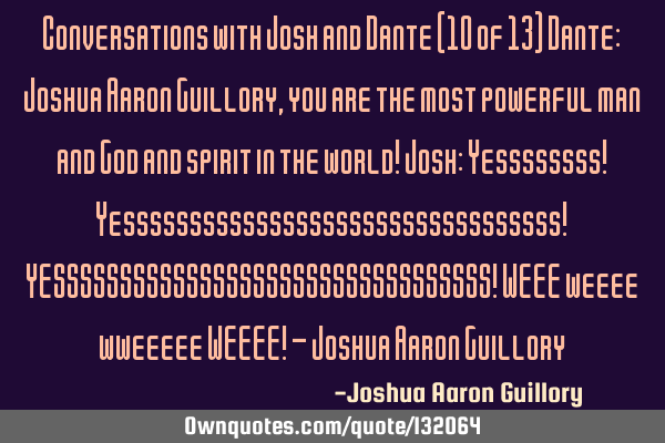 Conversations with Josh and Dante (10 of 13) Dante: Joshua Aaron Guillory, you are the most