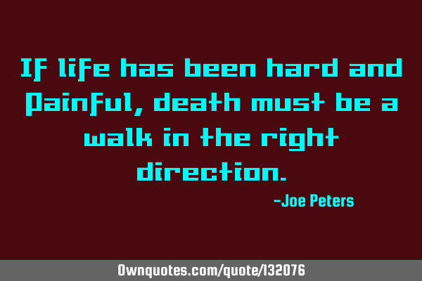 If life has been hard and Painful, death must be a walk in the right