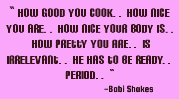 “ How good you cook.. how nice you are.. how nice your body is.. how pretty you are.. is