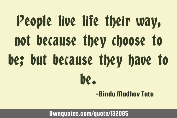 People live life their way, not because they choose to be; but because they have to