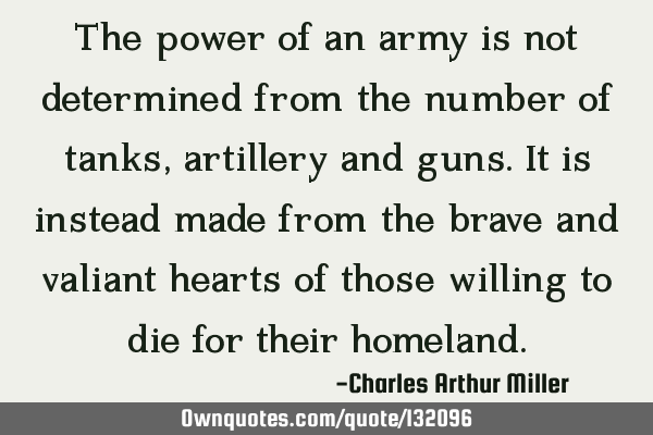 The power of an army is not determined from the number of tanks, artillery and guns. It is instead