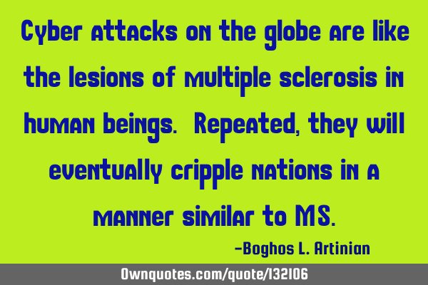 Cyber attacks on the globe are like the lesions of multiple sclerosis in human beings. Repeated,