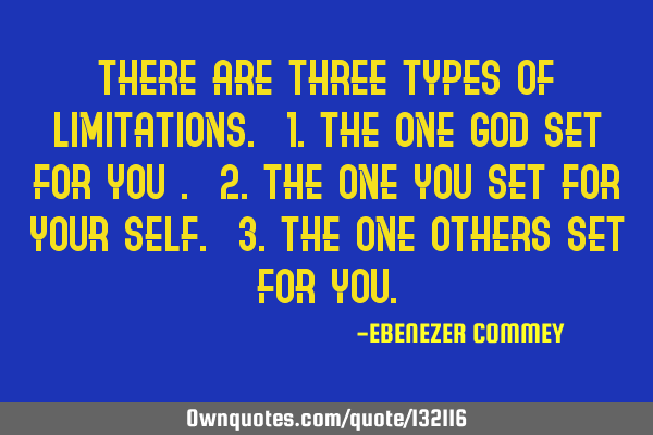 There are three types of limitations. 1.The one God set for you . 2.The one you set for your self. 3