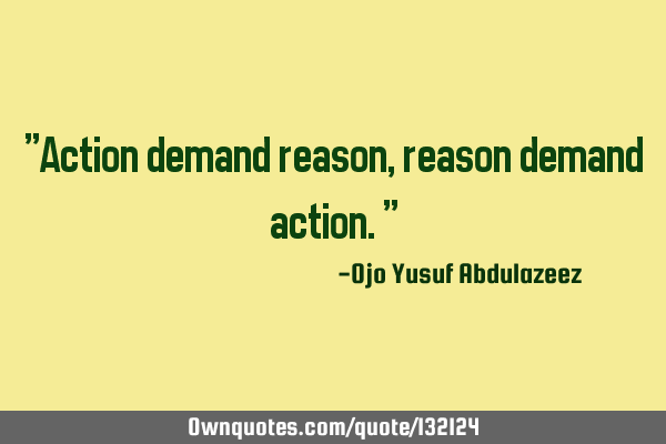 "Action demand reason, reason demand action."