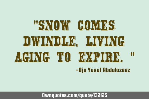 "snow comes dwindle, living aging to expire."
