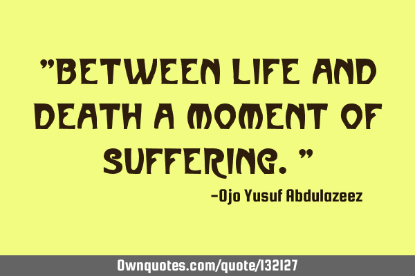 "Between life and death a moment of suffering."