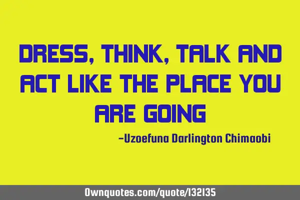 DRESS,THINK,TALK AND ACT LIKE THE PLACE YOU ARE GOING